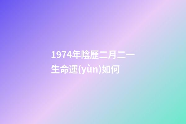 1974年陰歷二月二一生命運(yùn)如何 (1974年農(nóng)歷2月初2命運(yùn))
